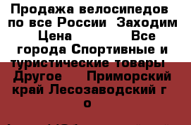 Продажа велосипедов, по все России. Заходим › Цена ­ 10 800 - Все города Спортивные и туристические товары » Другое   . Приморский край,Лесозаводский г. о. 